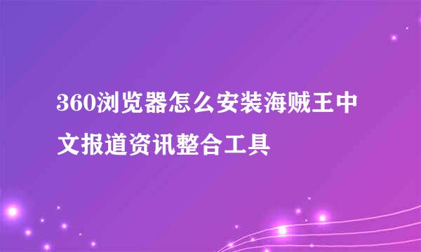 360浏览器怎么安装海贼王中文报道资讯整合工具