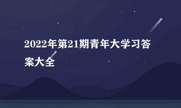 2022年第21期青年大学习答案大全