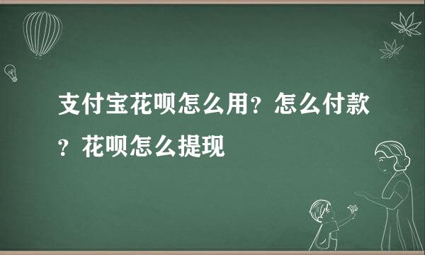 支付宝花呗怎么用？怎么付款？花呗怎么提现