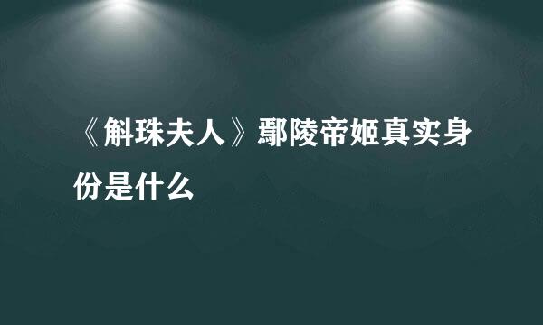 《斛珠夫人》鄢陵帝姬真实身份是什么