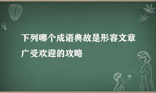 下列哪个成语典故是形容文章广受欢迎的攻略