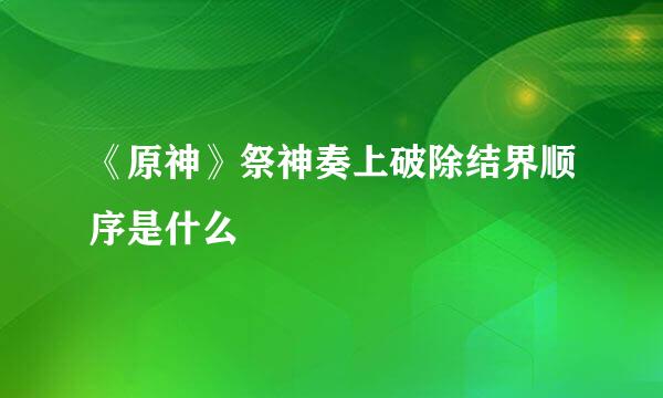 《原神》祭神奏上破除结界顺序是什么