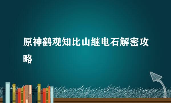 原神鹤观知比山继电石解密攻略