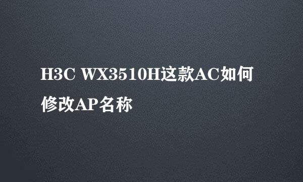 H3C WX3510H这款AC如何修改AP名称