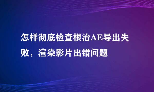 怎样彻底检查根治AE导出失败，渲染影片出错问题