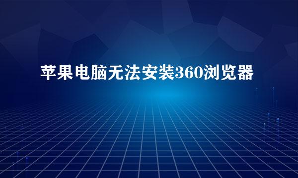 苹果电脑无法安装360浏览器