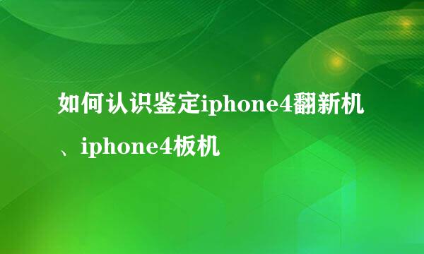 如何认识鉴定iphone4翻新机、iphone4板机