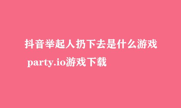 抖音举起人扔下去是什么游戏 party.io游戏下载