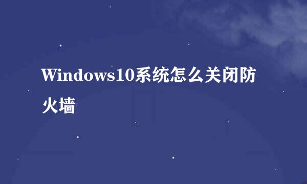 Windows10系统怎么关闭防火墙