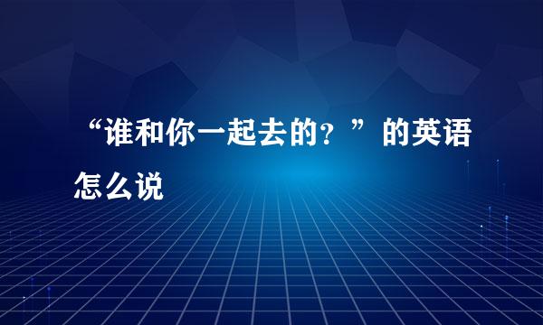 “谁和你一起去的？”的英语怎么说