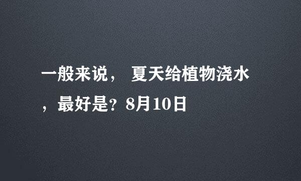 一般来说， 夏天给植物浇水，最好是？8月10日