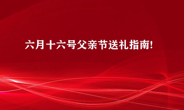 六月十六号父亲节送礼指南!