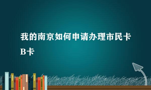 我的南京如何申请办理市民卡B卡