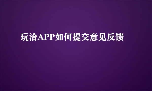 玩洽APP如何提交意见反馈