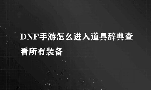 DNF手游怎么进入道具辞典查看所有装备