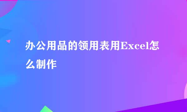 办公用品的领用表用Excel怎么制作