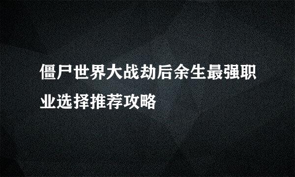 僵尸世界大战劫后余生最强职业选择推荐攻略