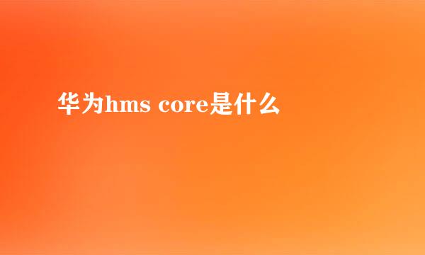 华为hms core是什么