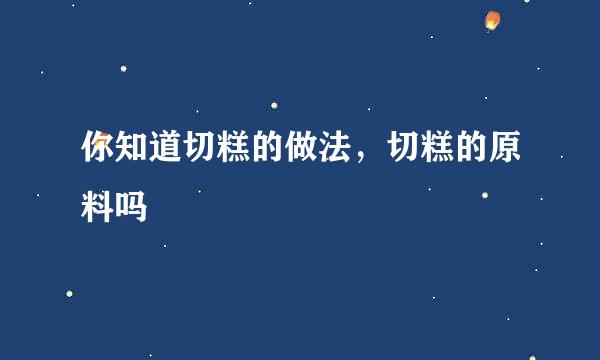 你知道切糕的做法，切糕的原料吗