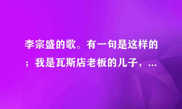 李宗盛的歌。有一句是这样的；我是瓦斯店老板的儿子，后面的记不住了。谁知道的什么歌呀