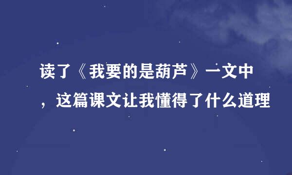 读了《我要的是葫芦》一文中，这篇课文让我懂得了什么道理