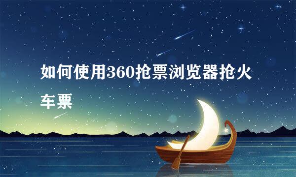 如何使用360抢票浏览器抢火车票