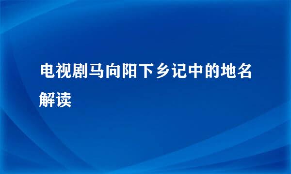 电视剧马向阳下乡记中的地名解读