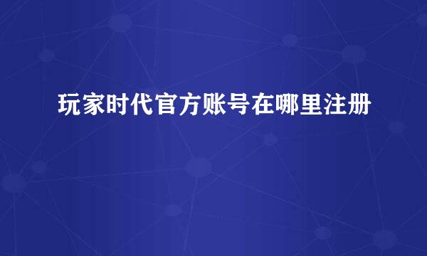 玩家时代官方账号在哪里注册