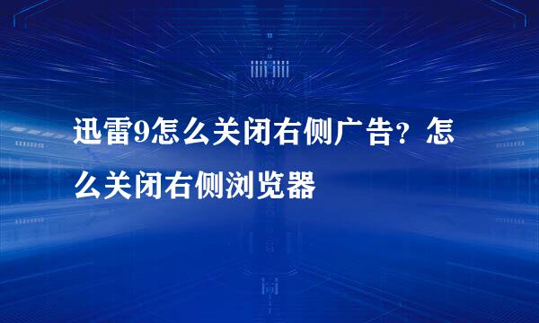 迅雷9怎么关闭右侧广告？怎么关闭右侧浏览器