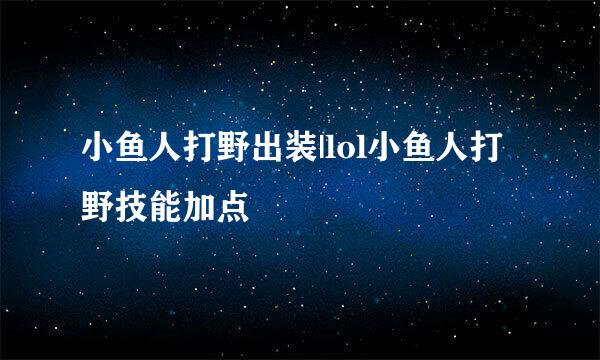 小鱼人打野出装|lol小鱼人打野技能加点