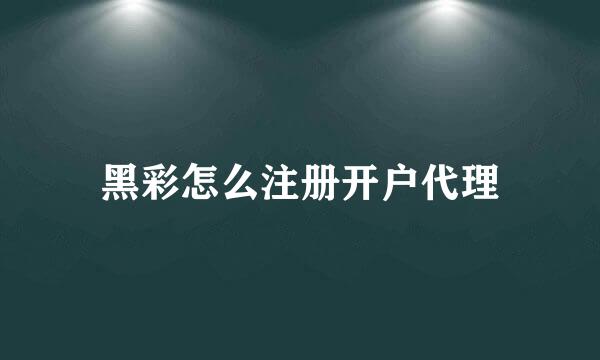 黑彩怎么注册开户代理