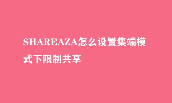 SHAREAZA怎么设置集端模式下限制共享