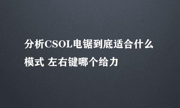 分析CSOL电锯到底适合什么模式 左右键哪个给力