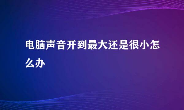 电脑声音开到最大还是很小怎么办