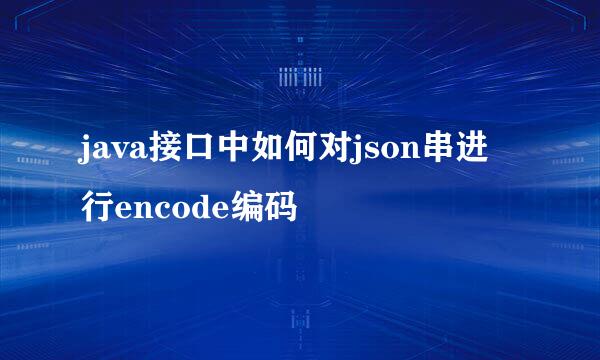 java接口中如何对json串进行encode编码