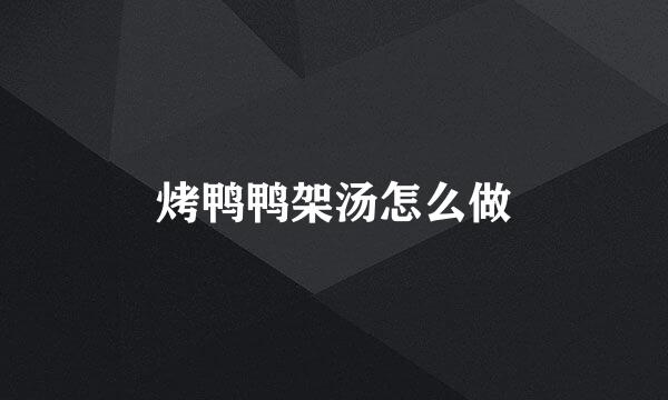 烤鸭鸭架汤怎么做