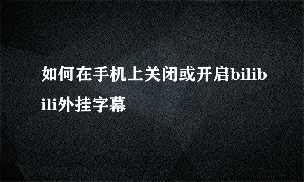 如何在手机上关闭或开启bilibili外挂字幕