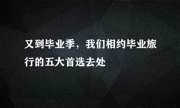 又到毕业季，我们相约毕业旅行的五大首选去处