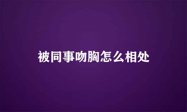 被同事吻胸怎么相处