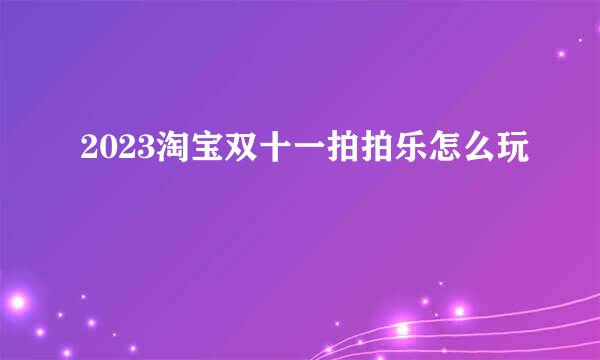 2023淘宝双十一拍拍乐怎么玩