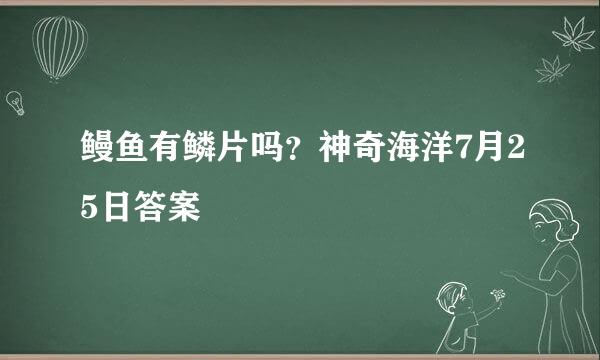 鳗鱼有鳞片吗？神奇海洋7月25日答案