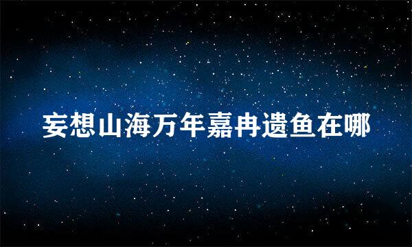 妄想山海万年嘉冉遗鱼在哪