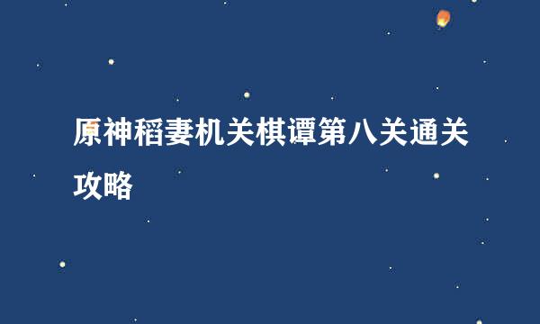 原神稻妻机关棋谭第八关通关攻略