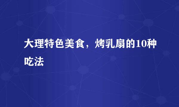 大理特色美食，烤乳扇的10种吃法