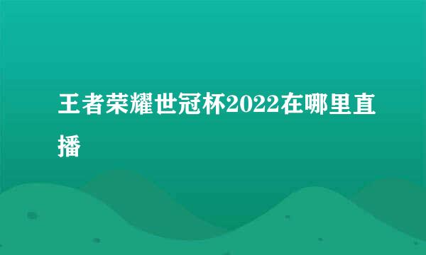 王者荣耀世冠杯2022在哪里直播