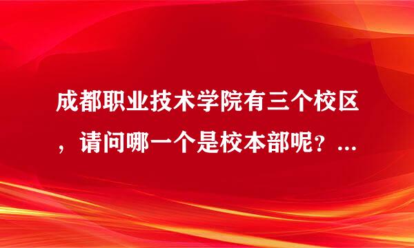 成都职业技术学院有三个校区，请问哪一个是校本部呢？地址是多少，急啊！