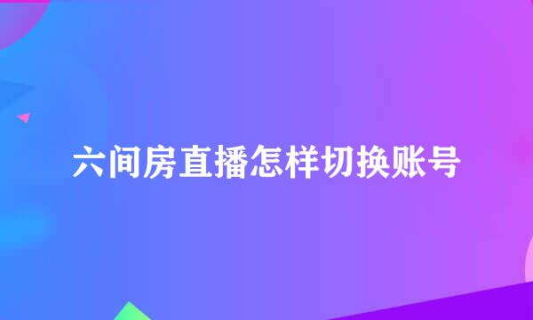 六间房直播怎样切换账号