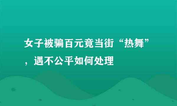 女子被骗百元竟当街“热舞”，遇不公平如何处理