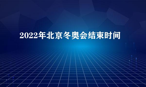 2022年北京冬奥会结束时间