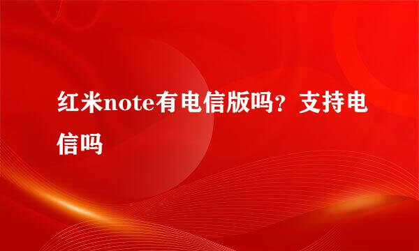 红米note有电信版吗？支持电信吗